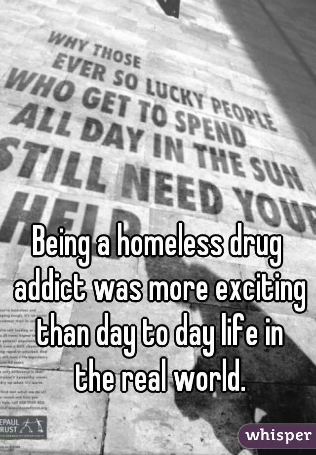 Being a homeless drug addict was more exciting than day to day life in the real world.