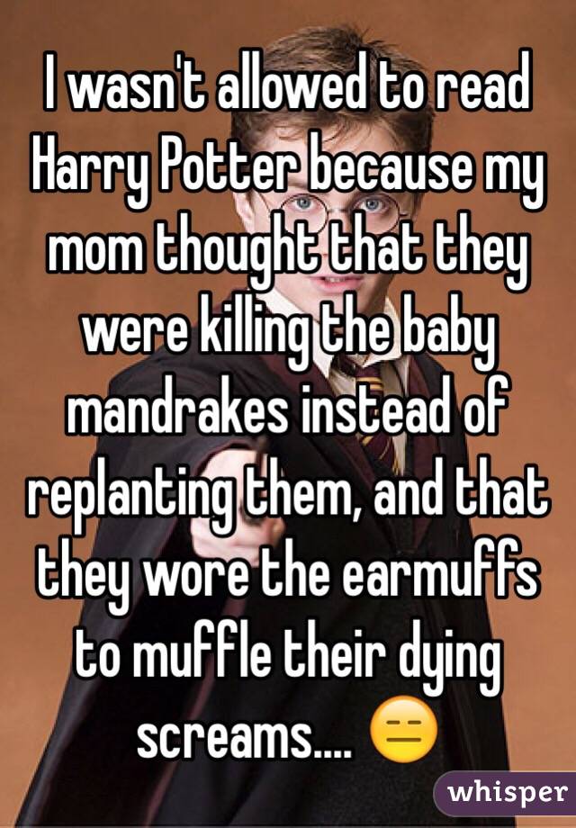 I wasn't allowed to read Harry Potter because my mom thought that they were killing the baby mandrakes instead of replanting them, and that they wore the earmuffs to muffle their dying screams.... 😑