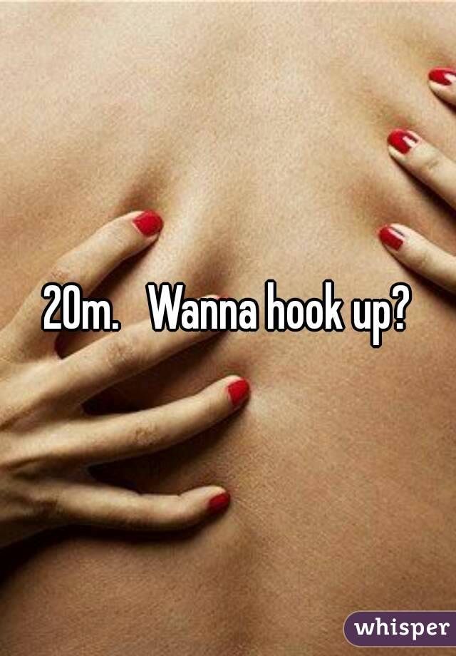 20m.   Wanna hook up?