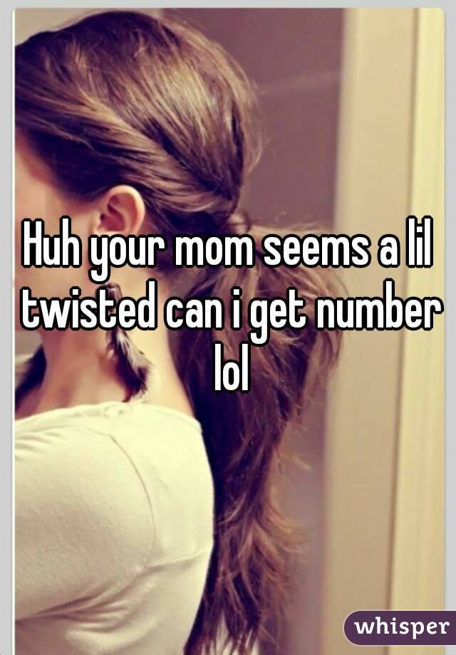 Huh your mom seems a lil twisted can i get number lol