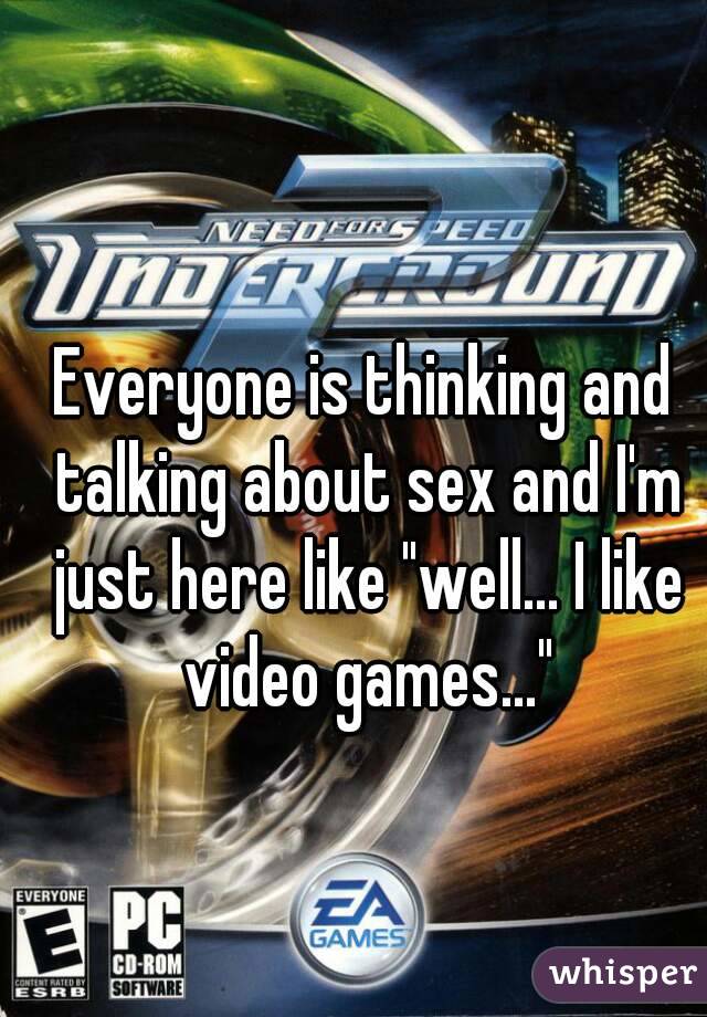 Everyone is thinking and talking about sex and I'm just here like "well... I like video games..."