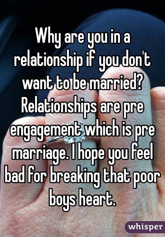 Why are you in a relationship if you don't want to be married? Relationships are pre engagement which is pre marriage. I hope you feel bad for breaking that poor boys heart. 