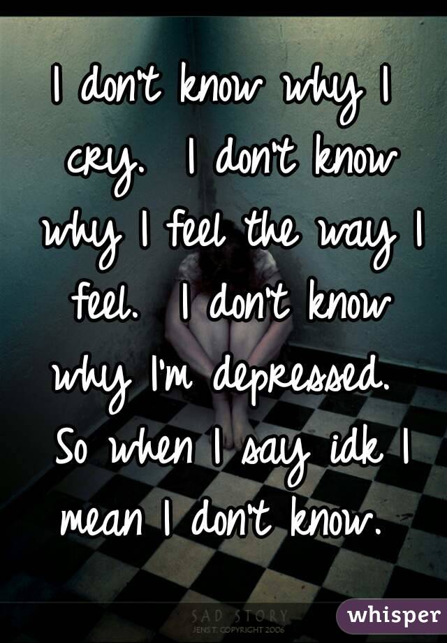 I Don T Know Why I Cry I Don T Know Why I Feel The Way