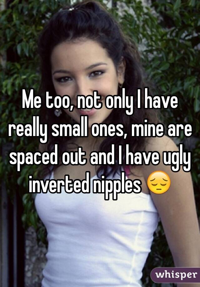 Me too, not only I have really small ones, mine are spaced out and I have ugly inverted nipples 😔