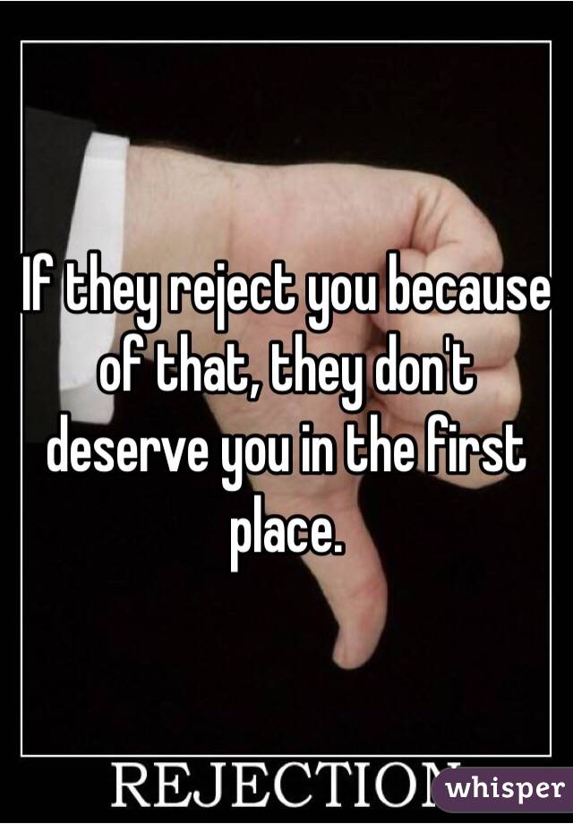 If they reject you because of that, they don't deserve you in the first place.