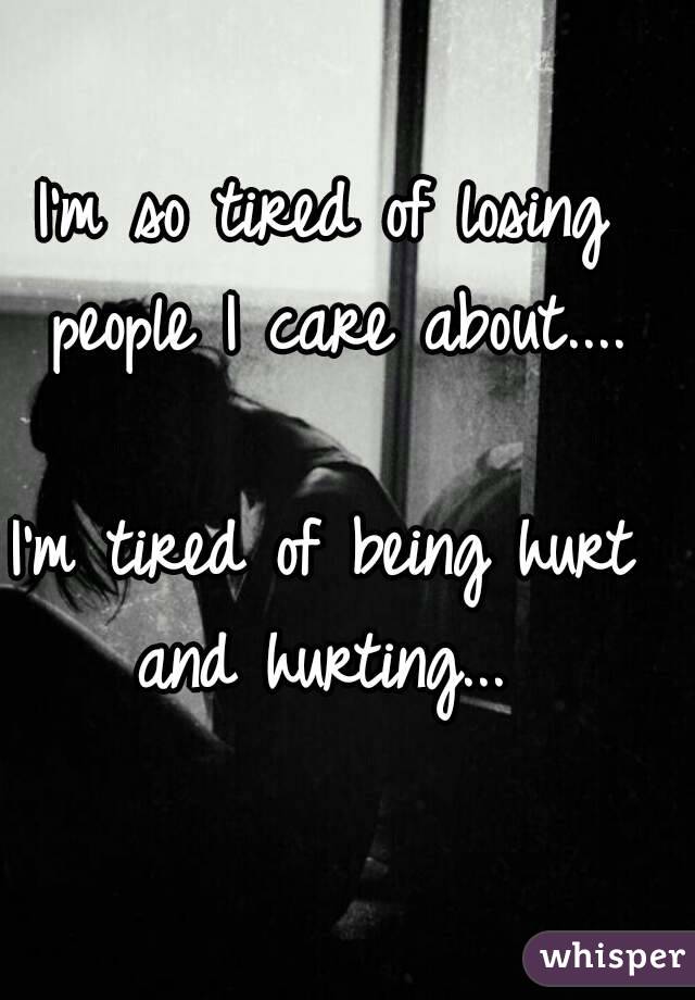 I'm so tired of losing people I care about....

I'm tired of being hurt and hurting... 
