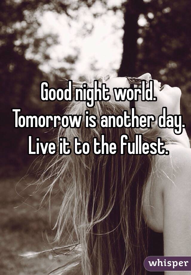 Good night world. Tomorrow is another day. Live it to the fullest.