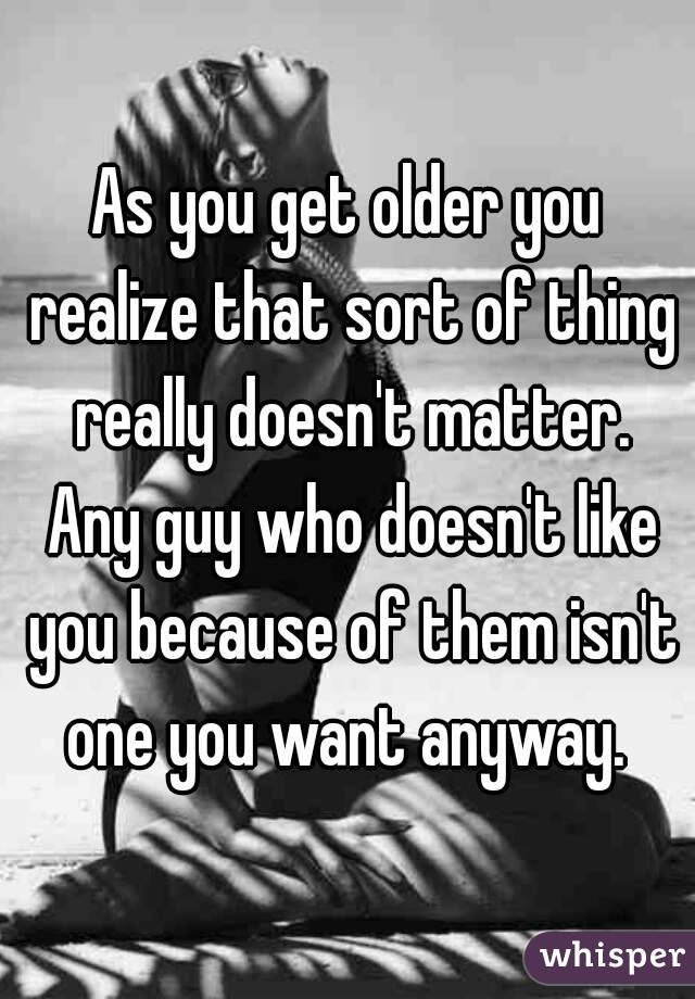 As you get older you realize that sort of thing really doesn't matter. Any guy who doesn't like you because of them isn't one you want anyway. 