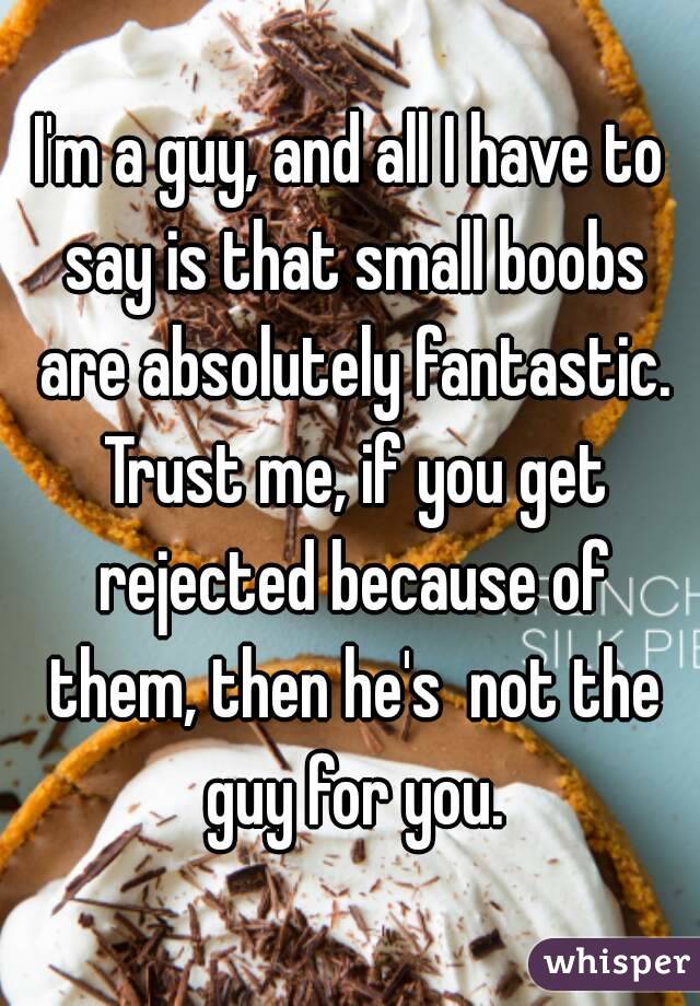 I'm a guy, and all I have to say is that small boobs are absolutely fantastic. Trust me, if you get rejected because of them, then he's  not the guy for you.