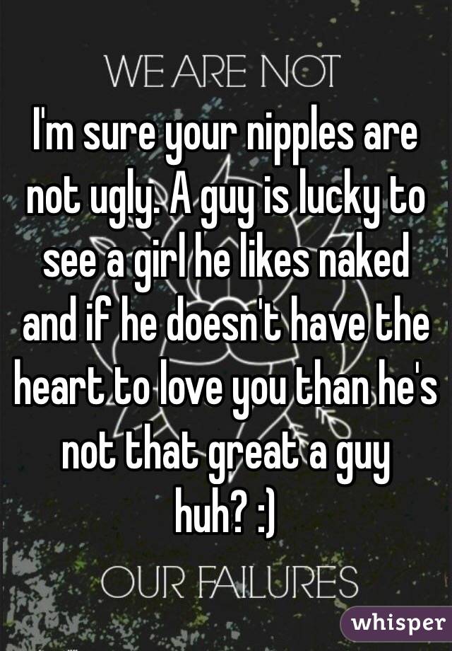 I'm sure your nipples are not ugly. A guy is lucky to see a girl he likes naked and if he doesn't have the heart to love you than he's not that great a guy huh? :)