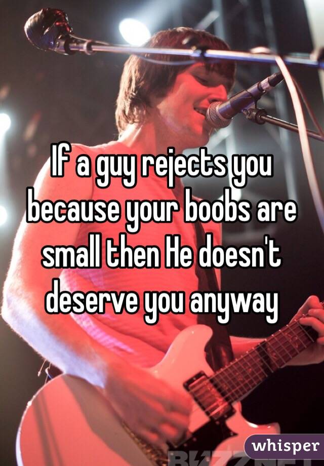 If a guy rejects you because your boobs are small then He doesn't deserve you anyway