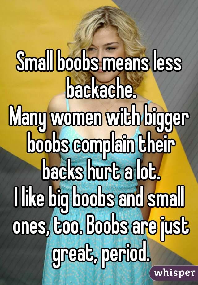 Small boobs means less backache.
Many women with bigger boobs complain their backs hurt a lot.
I like big boobs and small ones, too. Boobs are just great, period.