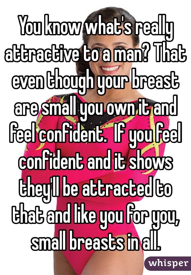 You know what's really attractive to a man? That even though your breast are small you own it and feel confident.  If you feel confident and it shows they'll be attracted to that and like you for you, small breasts in all. 