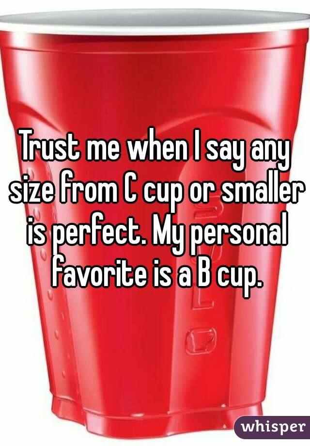 Trust me when I say any size from C cup or smaller is perfect. My personal favorite is a B cup.