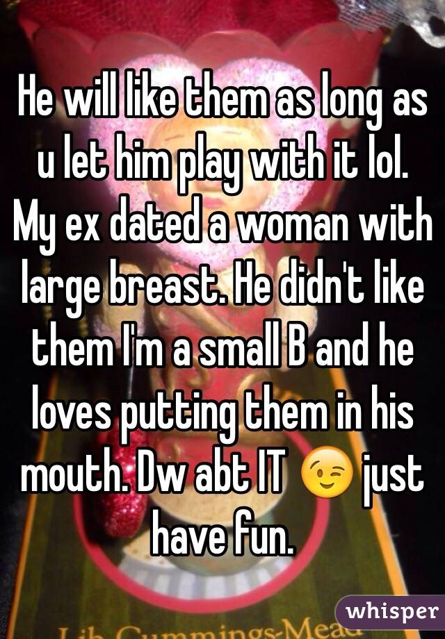 He will like them as long as u let him play with it lol. My ex dated a woman with large breast. He didn't like them I'm a small B and he loves putting them in his mouth. Dw abt IT 😉 just have fun. 