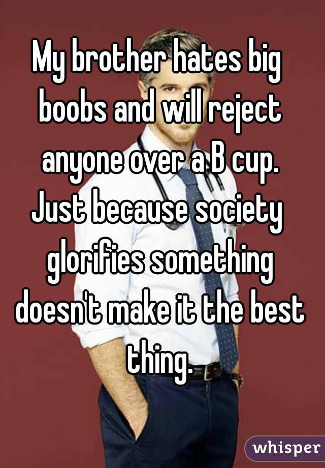 My brother hates big boobs and will reject anyone over a B cup.
Just because society glorifies something doesn't make it the best thing.