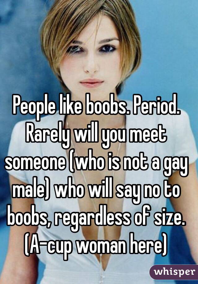 People like boobs. Period. Rarely will you meet someone (who is not a gay male) who will say no to boobs, regardless of size.
(A-cup woman here)