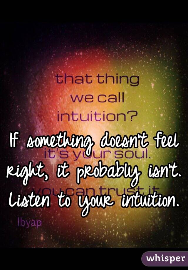 If something doesn't feel right, it probably isn't. Listen to your intuition.