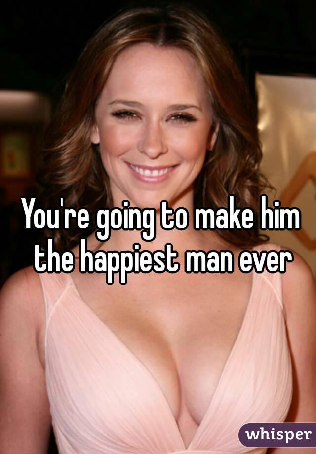 You're going to make him the happiest man ever