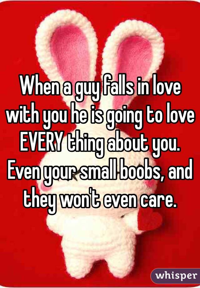 When a guy falls in love with you he is going to love EVERY thing about you. Even your small boobs, and they won't even care.