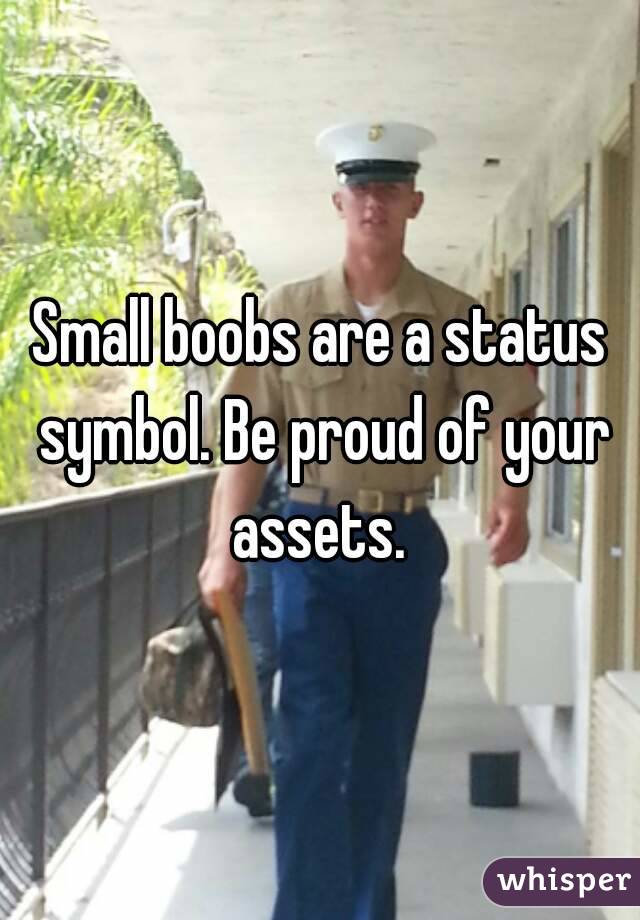 Small boobs are a status symbol. Be proud of your assets. 