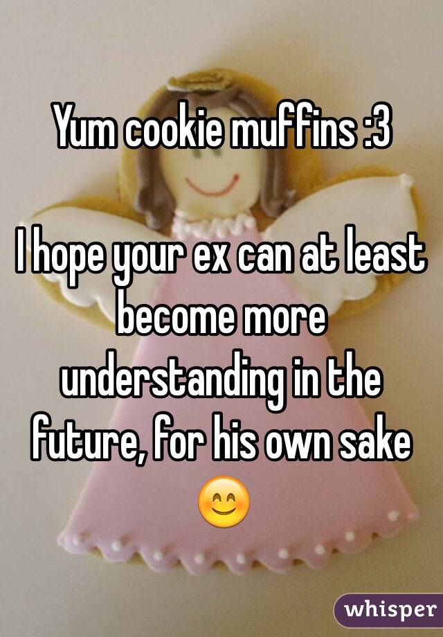 Yum cookie muffins :3

I hope your ex can at least become more understanding in the future, for his own sake 😊