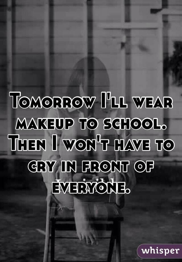 Tomorrow I'll wear makeup to school. Then I won't have to cry in front of everyone. 