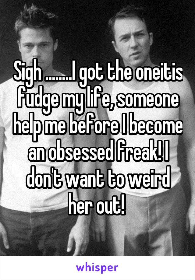 Sigh ........I got the oneitis fudge my life, someone help me before I become an obsessed freak! I don't want to weird her out! 