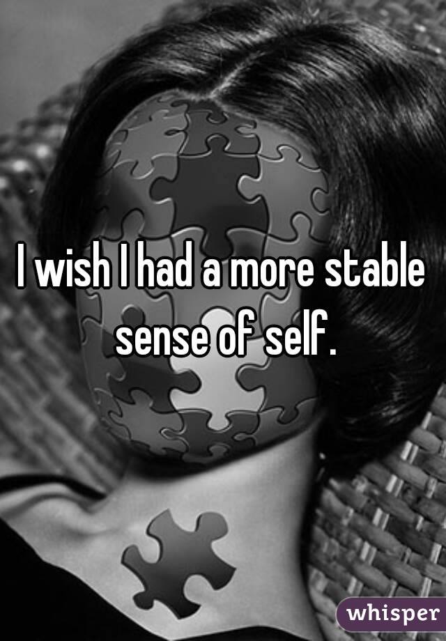 I wish I had a more stable sense of self.
