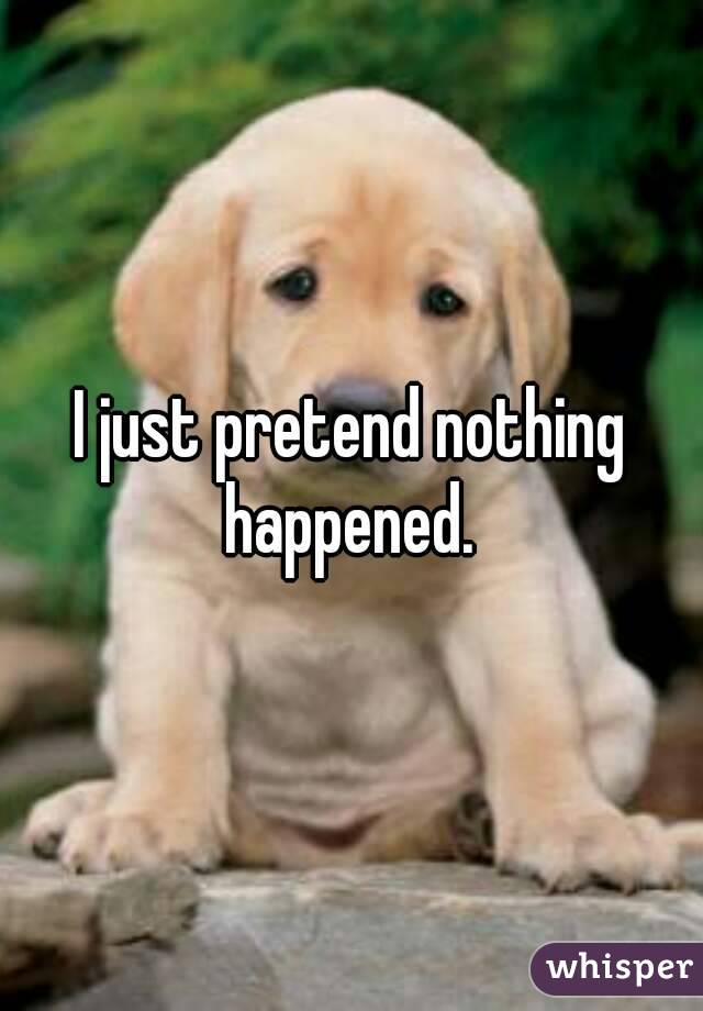 I just pretend nothing happened. 