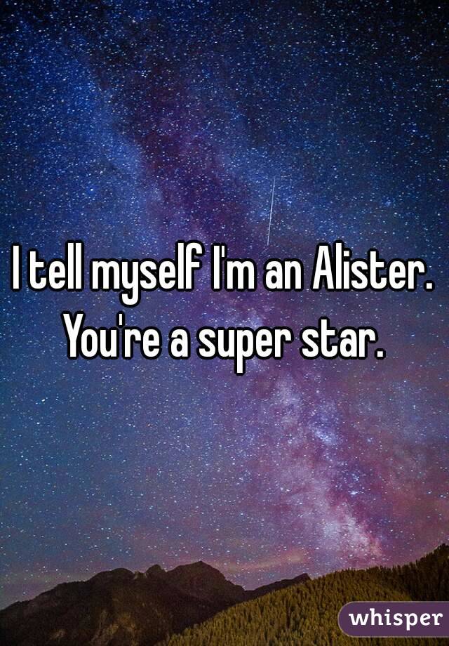 I tell myself I'm an Alister. You're a super star. 