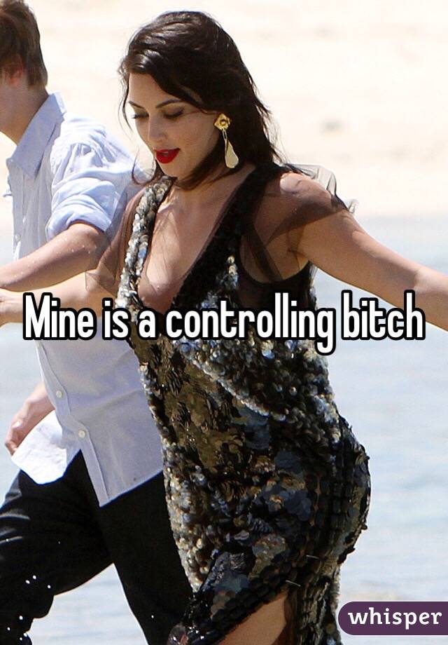 Mine is a controlling bitch