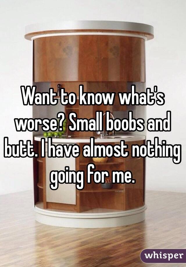 Want to know what's worse? Small boobs and butt. I have almost nothing going for me. 