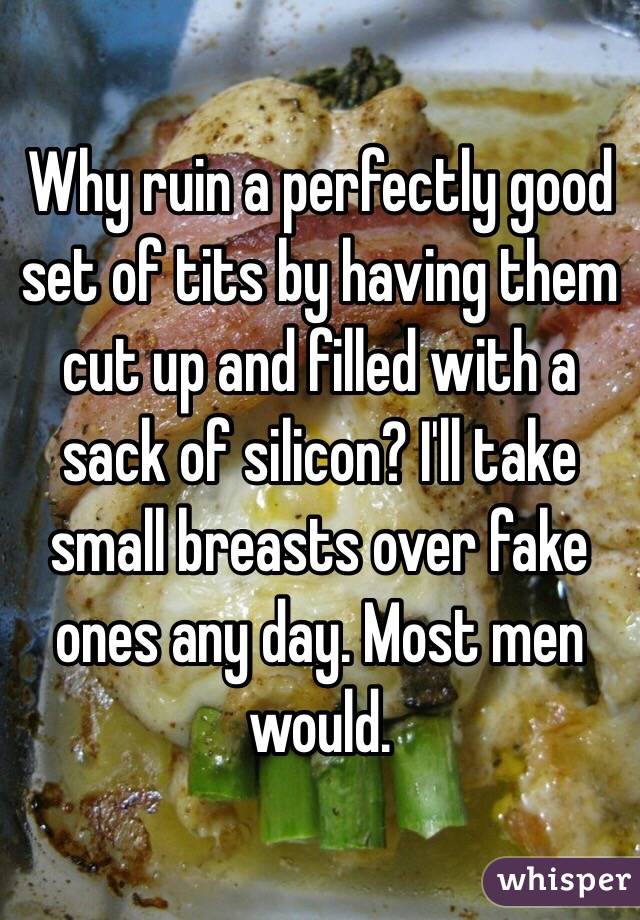 Why ruin a perfectly good set of tits by having them cut up and filled with a sack of silicon? I'll take small breasts over fake ones any day. Most men would.