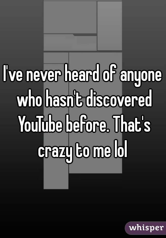 I've never heard of anyone who hasn't discovered YouTube before. That's crazy to me lol 