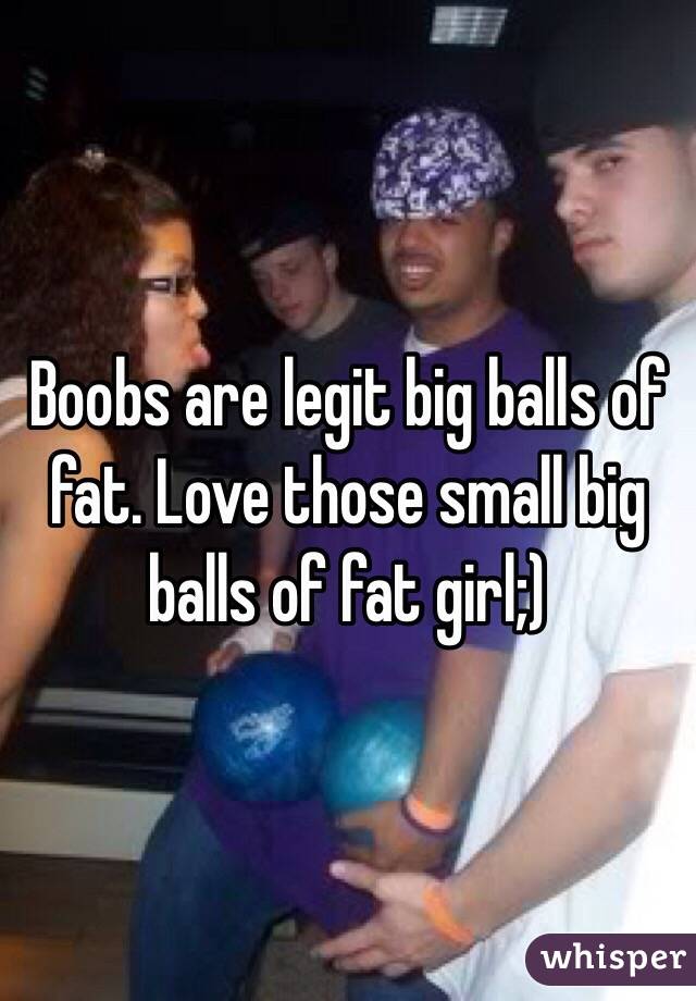 Boobs are legit big balls of fat. Love those small big balls of fat girl;)