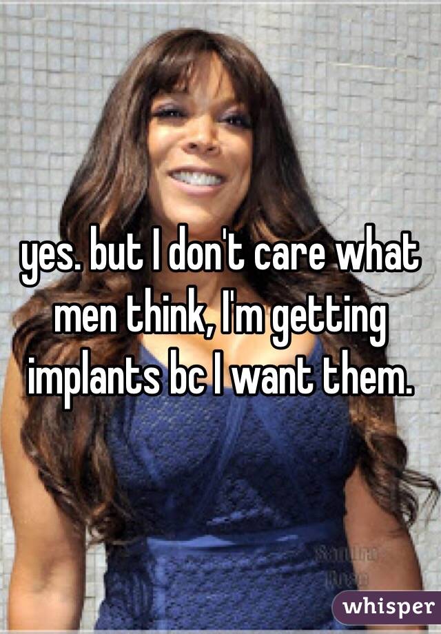 yes. but I don't care what men think, I'm getting implants bc I want them. 