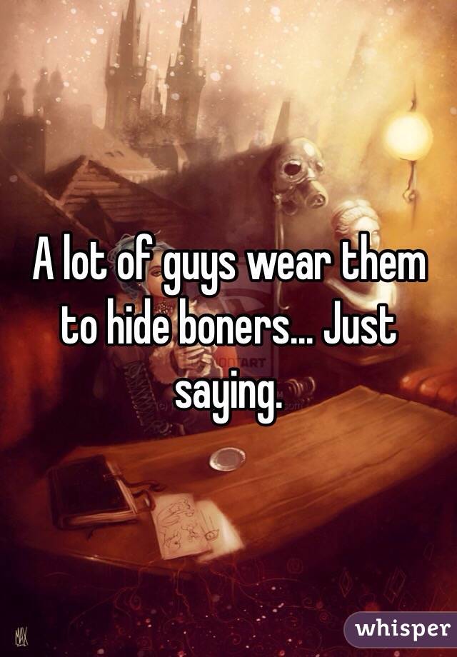 A lot of guys wear them to hide boners... Just saying.