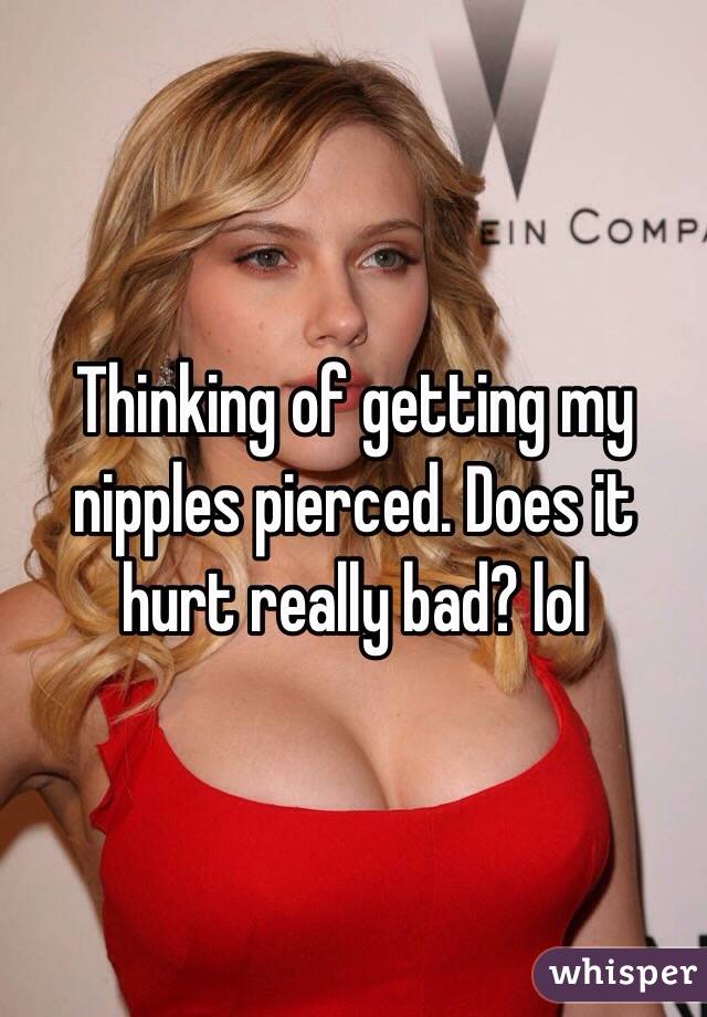 Thinking of getting my nipples pierced. Does it hurt really bad? lol