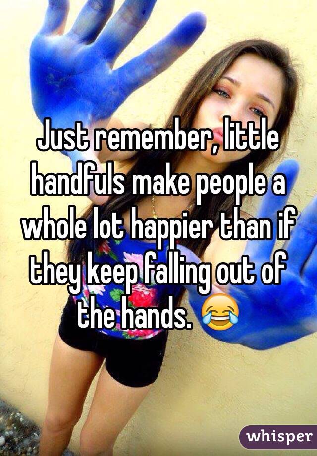 Just remember, little handfuls make people a whole lot happier than if they keep falling out of the hands. 😂