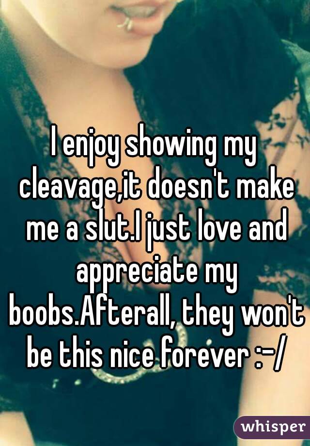 I enjoy showing my cleavage,it doesn't make me a slut.I just love and appreciate my boobs.Afterall, they won't be this nice forever :-/