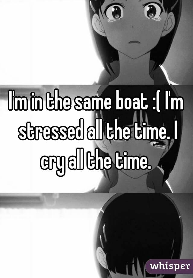 I'm in the same boat :( I'm stressed all the time. I cry all the time. 