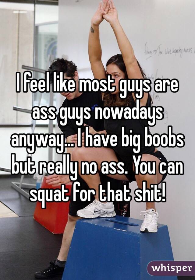 I feel like most guys are ass guys nowadays anyway... I have big boobs but really no ass. You can squat for that shit!