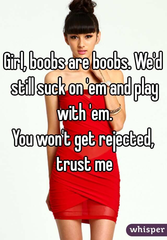 Girl, boobs are boobs. We'd still suck on 'em and play with 'em.
You won't get rejected, trust me