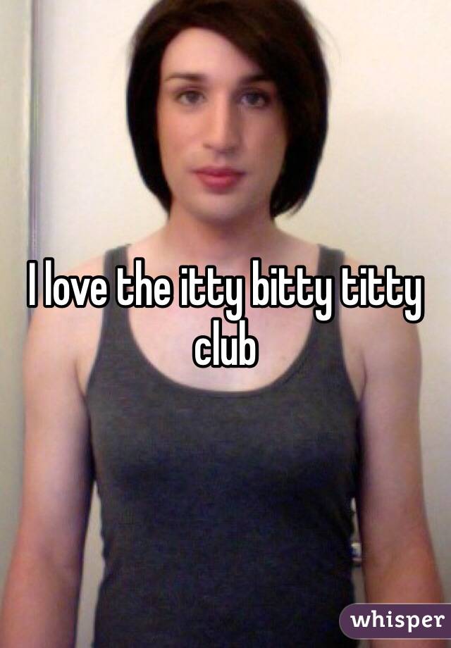 I love the itty bitty titty club 