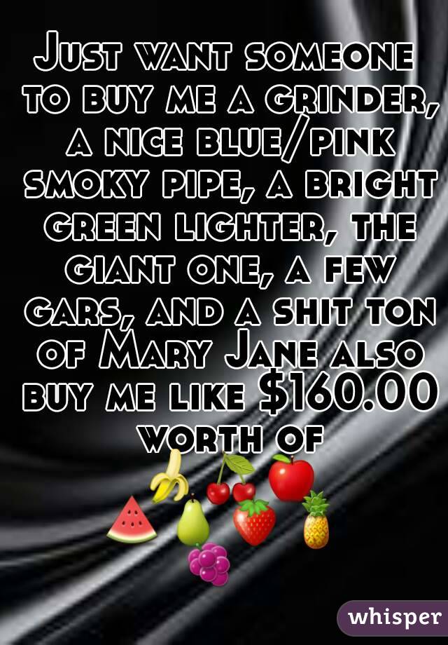 Just want someone to buy me a grinder, a nice blue/pink smoky pipe, a bright green lighter, the giant one, a few gars, and a shit ton of Mary Jane also buy me like $160.00 worth of 🍌🍒🍎🍉🍐🍓🍍🍇   