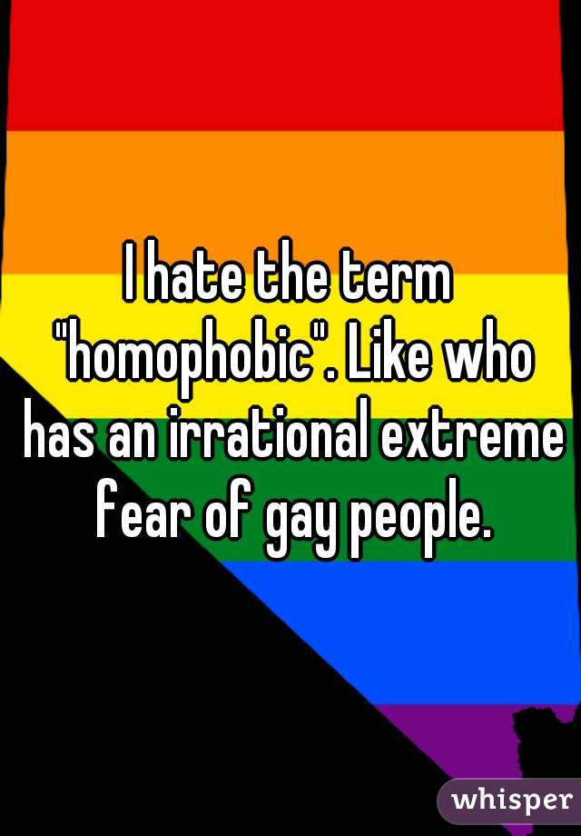 I hate the term "homophobic". Like who has an irrational extreme fear of gay people.