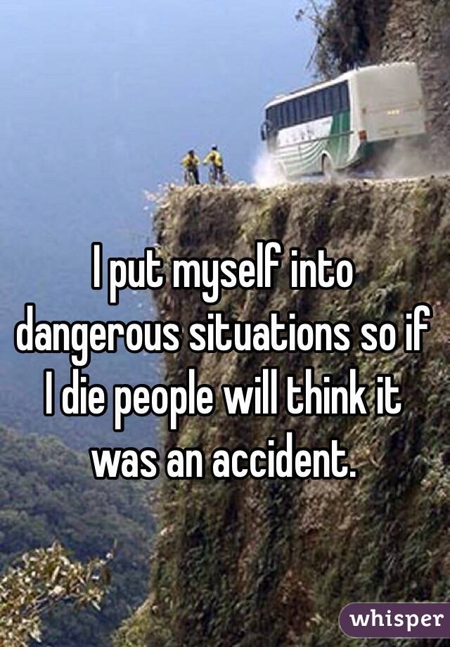 I put myself into dangerous situations so if I die people will think it was an accident. 