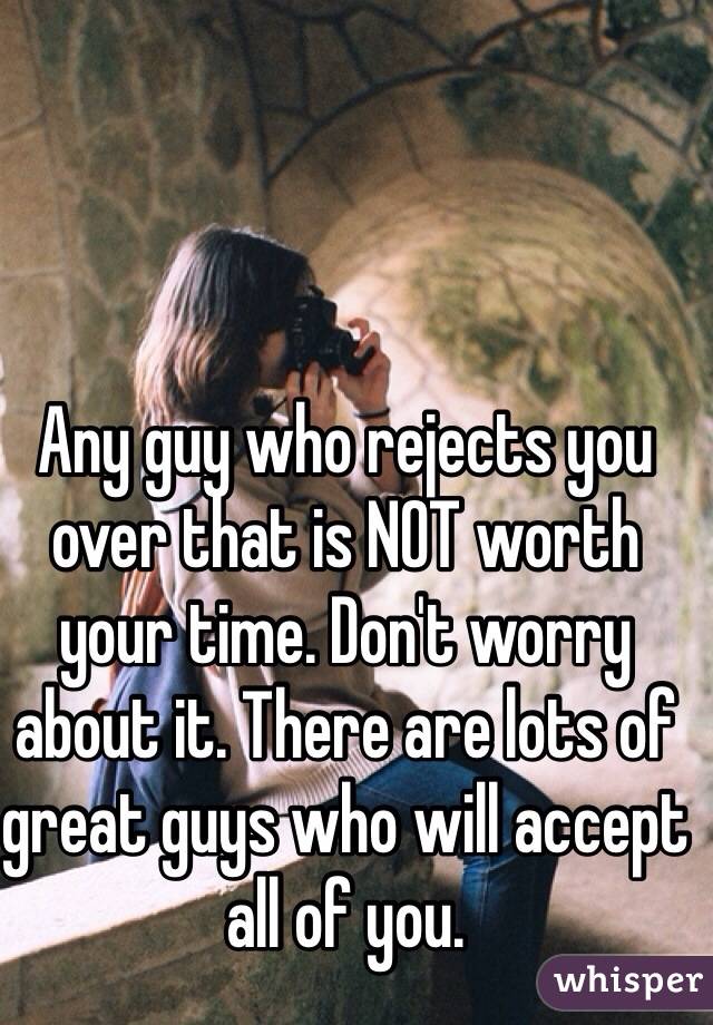 Any guy who rejects you over that is NOT worth your time. Don't worry about it. There are lots of great guys who will accept all of you. 