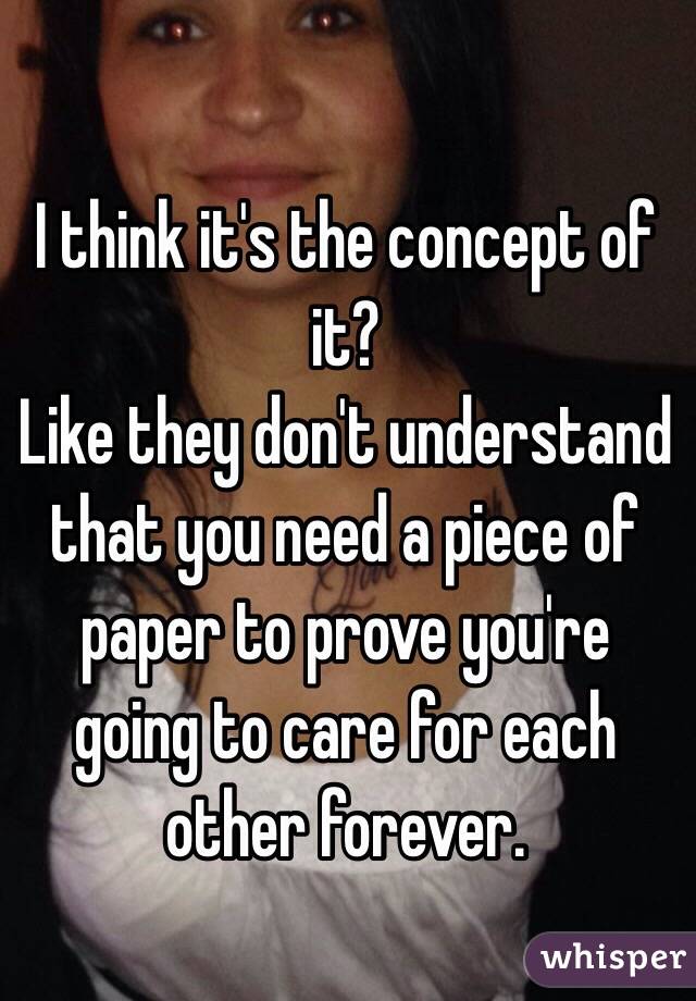 I think it's the concept of it?
Like they don't understand that you need a piece of paper to prove you're going to care for each other forever. 